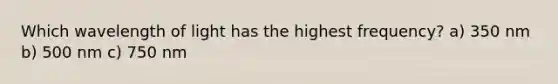 Which wavelength of light has the highest frequency? a) 350 nm b) 500 nm c) 750 nm