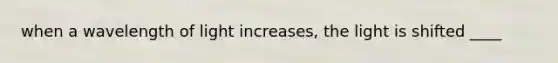 when a wavelength of light increases, the light is shifted ____