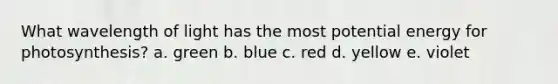 What wavelength of light has the most potential energy for photosynthesis? a. green b. blue c. red d. yellow e. violet