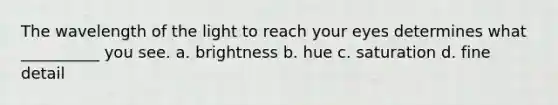 The wavelength of the light to reach your eyes determines what __________ you see. a. brightness b. hue c. saturation d. fine detail