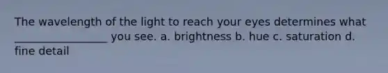 The wavelength of the light to reach your eyes determines what _________________ you see. a. brightness b. hue c. saturation d. fine detail