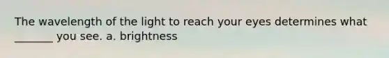The wavelength of the light to reach your eyes determines what _______ you see. a. brightness