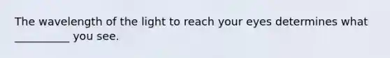 The wavelength of the light to reach your eyes determines what __________ you see.