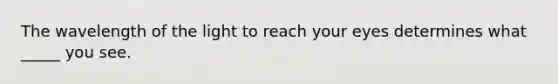 The wavelength of the light to reach your eyes determines what _____ you see.