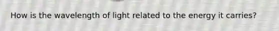 How is the wavelength of light related to the energy it carries?