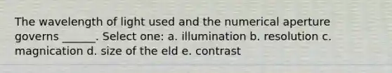 The wavelength of light used and the numerical aperture governs ______. Select one: a. illumination b. resolution c. magnication d. size of the eld e. contrast