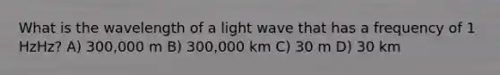 What is the wavelength of a light wave that has a frequency of 1 HzHz? A) 300,000 m B) 300,000 km C) 30 m D) 30 km