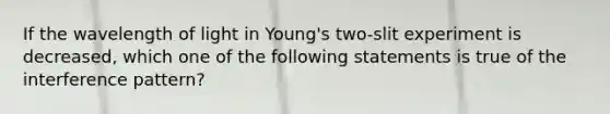 If the wavelength of light in Young's two-slit experiment is decreased, which one of the following statements is true of the interference pattern?