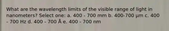 What are the wavelength limits of the visible range of light in nanometers? Select one: a. 400 - 700 mm b. 400-700 μm c. 400 - 700 Hz d. 400 - 700 Å e. 400 - 700 nm