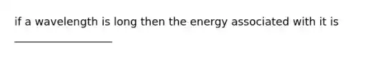 if a wavelength is long then the energy associated with it is __________________