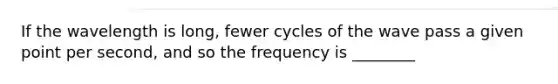 If the wavelength is long, fewer cycles of the wave pass a given point per second, and so the frequency is ________