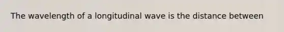 The wavelength of a longitudinal wave is the distance between