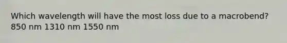 Which wavelength will have the most loss due to a macrobend? 850 nm 1310 nm 1550 nm