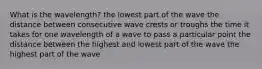 What is the wavelength? the lowest part of the wave the distance between consecutive wave crests or troughs the time it takes for one wavelength of a wave to pass a particular point the distance between the highest and lowest part of the wave the highest part of the wave