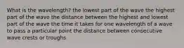 What is the wavelength? the lowest part of the wave the highest part of the wave the distance between the highest and lowest part of the wave the time it takes for one wavelength of a wave to pass a particular point the distance between consecutive wave crests or troughs