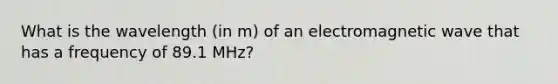 What is the wavelength (in m) of an electromagnetic wave that has a frequency of 89.1 MHz?