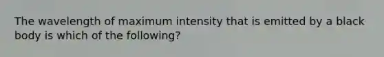 The wavelength of maximum intensity that is emitted by a black body is which of the following?