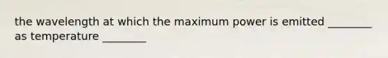 the wavelength at which the maximum power is emitted ________ as temperature ________