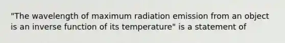 "The wavelength of maximum radiation emission from an object is an inverse function of its temperature" is a statement of