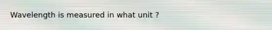 Wavelength is measured in what unit ?