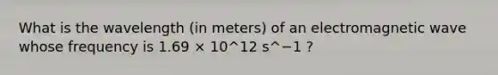 What is the wavelength (in meters) of an electromagnetic wave whose frequency is 1.69 × 10^12 s^−1 ?