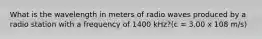 What is the wavelength in meters of radio waves produced by a radio station with a frequency of 1400 kHz?(c = 3.00 x 108 m/s)