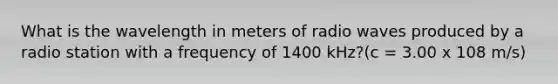 What is the wavelength in meters of radio waves produced by a radio station with a frequency of 1400 kHz?(c = 3.00 x 108 m/s)