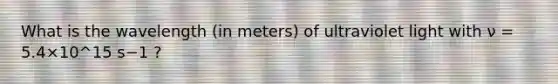 What is the wavelength (in meters) of ultraviolet light with ν = 5.4×10^15 s−1 ?