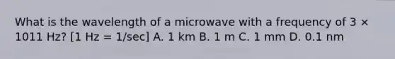 What is the wavelength of a microwave with a frequency of 3 × 1011 Hz? [1 Hz = 1/sec] A. 1 km B. 1 m C. 1 mm D. 0.1 nm