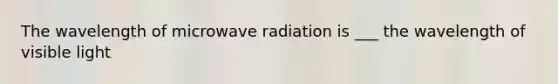 The wavelength of microwave radiation is ___ the wavelength of visible light