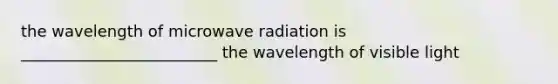 the wavelength of microwave radiation is _________________________ the wavelength of visible light