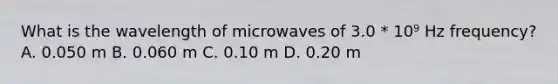 What is the wavelength of microwaves of 3.0 * 10⁹ Hz frequency? A. 0.050 m B. 0.060 m C. 0.10 m D. 0.20 m