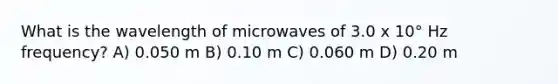 What is the wavelength of microwaves of 3.0 x 10° Hz frequency? A) 0.050 m B) 0.10 m C) 0.060 m D) 0.20 m