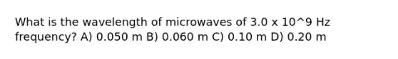 What is the wavelength of microwaves of 3.0 x 10^9 Hz frequency? A) 0.050 m B) 0.060 m C) 0.10 m D) 0.20 m