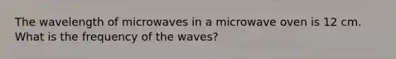 The wavelength of microwaves in a microwave oven is 12 cm. What is the frequency of the waves?