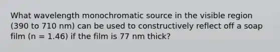 What wavelength monochromatic source in the visible region (390 to 710 nm) can be used to constructively reflect off a soap film (n = 1.46) if the film is 77 nm thick?