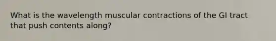 What is the wavelength muscular contractions of the GI tract that push contents along?