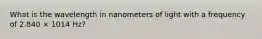 What is the wavelength in nanometers of light with a frequency of 2.840 × 1014 Hz?