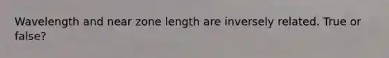 Wavelength and near zone length are inversely related. True or false?