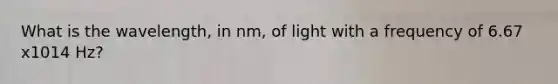 What is the wavelength, in nm, of light with a frequency of 6.67 x1014 Hz?