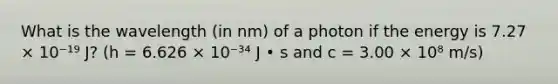 What is the wavelength (in nm) of a photon if the energy is 7.27 × 10⁻¹⁹ J? (h = 6.626 × 10⁻³⁴ J • s and c = 3.00 × 10⁸ m/s)