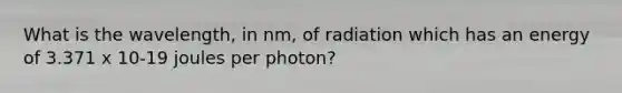 What is the wavelength, in nm, of radiation which has an energy of 3.371 x 10-19 joules per photon?