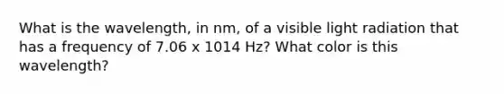 What is the wavelength, in nm, of a visible light radiation that has a frequency of 7.06 x 1014 Hz? What color is this wavelength?