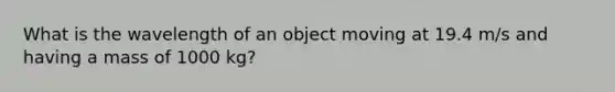 What is the wavelength of an object moving at 19.4 m/s and having a mass of 1000 kg?