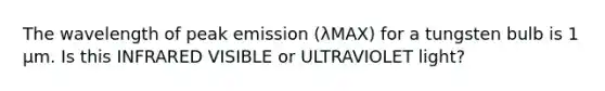 The wavelength of peak emission (λMAX) for a tungsten bulb is 1 µm. Is this INFRARED VISIBLE or ULTRAVIOLET light?