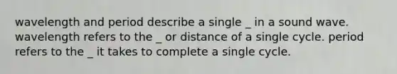 wavelength and period describe a single _ in a sound wave. wavelength refers to the _ or distance of a single cycle. period refers to the _ it takes to complete a single cycle.