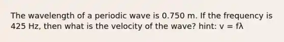 The wavelength of a periodic wave is 0.750 m. If the frequency is 425 Hz, then what is the velocity of the wave? hint: v = fλ