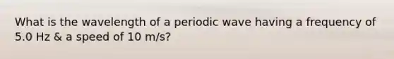 What is the wavelength of a periodic wave having a frequency of 5.0 Hz & a speed of 10 m/s?