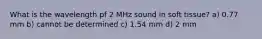 What is the wavelength pf 2 MHz sound in soft tissue? a) 0.77 mm b) cannot be determined c) 1.54 mm d) 2 mm