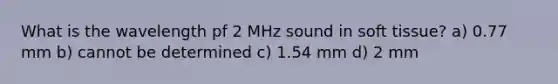 What is the wavelength pf 2 MHz sound in soft tissue? a) 0.77 mm b) cannot be determined c) 1.54 mm d) 2 mm